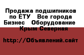Продажа подшипников по ЕТУ - Все города Бизнес » Оборудование   . Крым,Северная